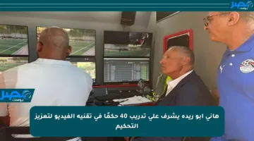 هاني أبو ريدة يشرف على تدريب 40 حكمًا في تقنية الفيديو لتعزيز التحكيم